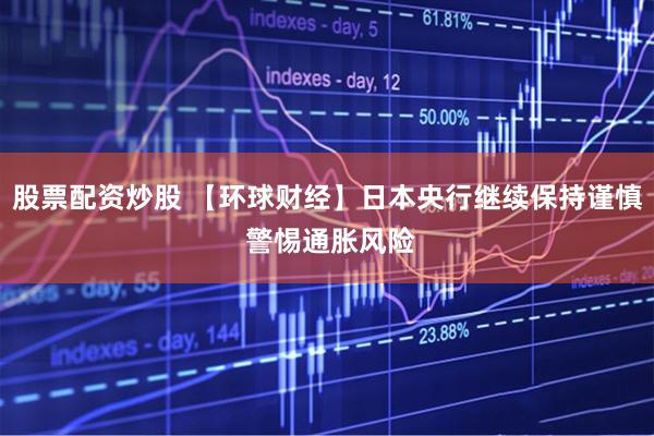股票配资炒股 【环球财经】日本央行继续保持谨慎 警惕通胀风险
