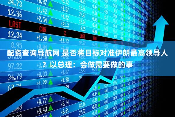 配资查询导航网 是否将目标对准伊朗最高领导人？以总理：会做需要做的事