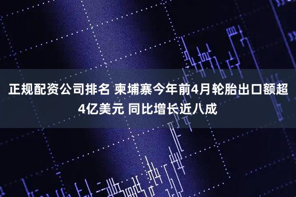 正规配资公司排名 柬埔寨今年前4月轮胎出口额超4亿美元 同比增长近八成