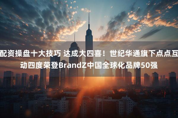 配资操盘十大技巧 达成大四喜！世纪华通旗下点点互动四度荣登BrandZ中国全球化品牌50强