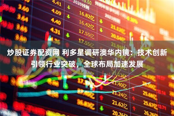 炒股证券配资网 利多星调研澳华内镜：技术创新引领行业突破，全球布局加速发展