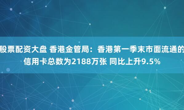 股票配资大盘 香港金管局：香港第一季末市面流通的信用卡总数为2188万张 同比上升9.5%
