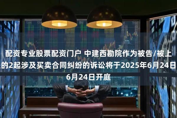 配资专业股票配资门户 中建西勘院作为被告/被上诉人的2起涉及买卖合同纠纷的诉讼将于2025年6月24日开庭