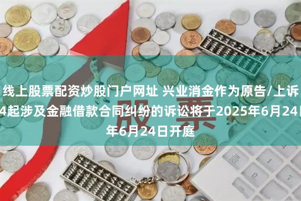 线上股票配资炒股门户网址 兴业消金作为原告/上诉人的34起涉及金融借款合同纠纷的诉讼将于2025年6月24日开庭