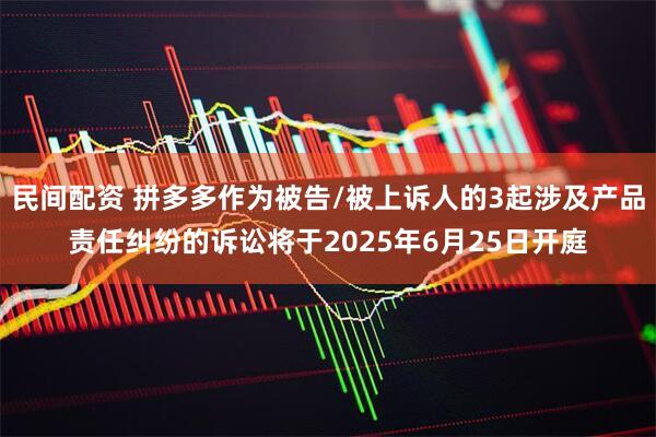 民间配资 拼多多作为被告/被上诉人的3起涉及产品责任纠纷的诉讼将于2025年6月25日开庭