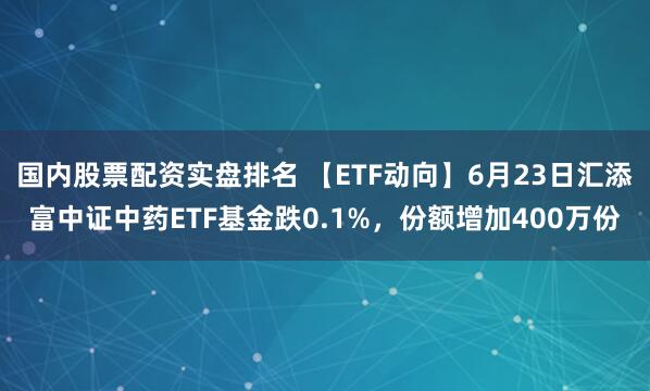 国内股票配资实盘排名 【ETF动向】6月23日汇添富中证中药ETF基金跌0.1%，份额增加400万份