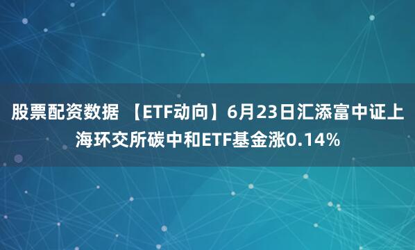 股票配资数据 【ETF动向】6月23日汇添富中证上海环交所碳中和ETF基金涨0.14%