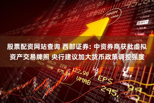 股票配资网站查询 西部证券: 中资券商获批虚拟资产交易牌照 央行建议加大货币政策调控强度