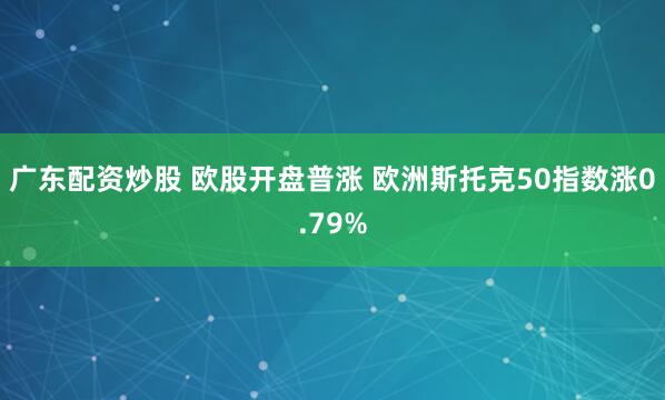 广东配资炒股 欧股开盘普涨 欧洲斯托克50指数涨0.79%