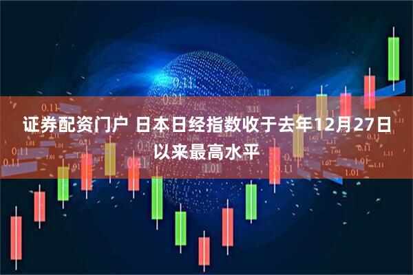 证券配资门户 日本日经指数收于去年12月27日以来最高水平