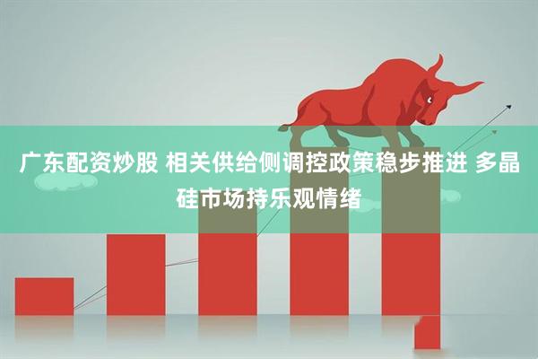 广东配资炒股 相关供给侧调控政策稳步推进 多晶硅市场持乐观情绪