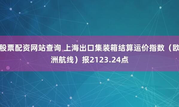 股票配资网站查询 上海出口集装箱结算运价指数（欧洲航线）报2123.24点