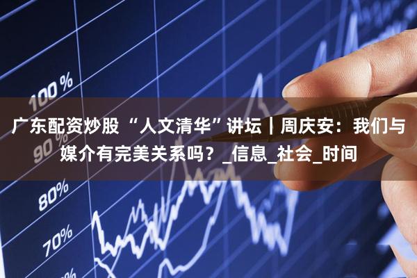广东配资炒股 “人文清华”讲坛｜周庆安：我们与媒介有完美关系吗？_信息_社会_时间