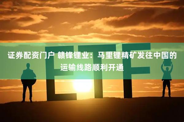 证券配资门户 赣锋锂业：马里锂精矿发往中国的运输线路顺利开通