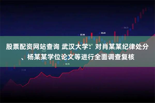 股票配资网站查询 武汉大学：对肖某某纪律处分、杨某某学位论文等进行全面调查复核