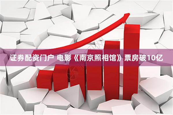 证券配资门户 电影《南京照相馆》票房破10亿