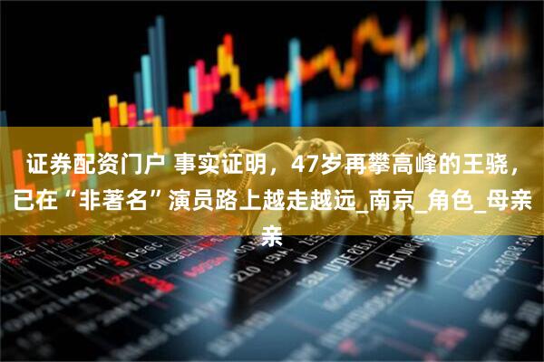 证券配资门户 事实证明，47岁再攀高峰的王骁，已在“非著名”演员路上越走越远_南京_角色_母亲