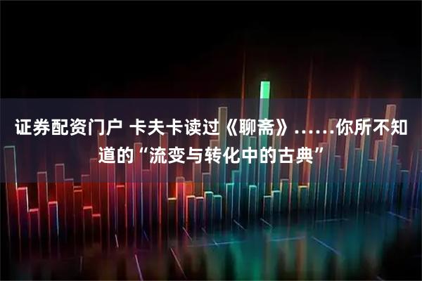 证券配资门户 卡夫卡读过《聊斋》……你所不知道的“流变与转化中的古典”