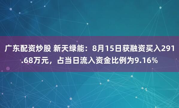 广东配资炒股 新天绿能：8月15日获融资买入291.68万元，占当日流入资金比例为9.16%