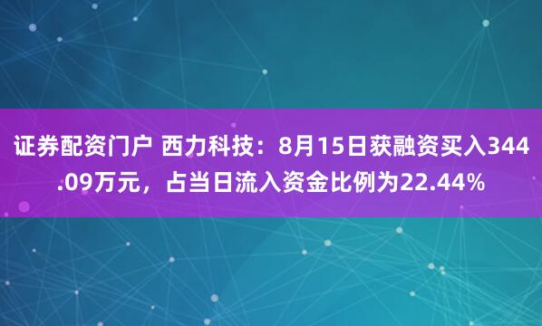证券配资门户 西力科技：8月15日获融资买入344.09万元，占当日流入资金比例为22.44%
