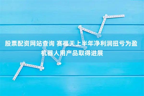 股票配资网站查询 赛福天上半年净利润扭亏为盈 机器人用产品取得进展