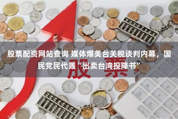 股票配资网站查询 媒体爆美台关税谈判内幕，国民党民代轰“出卖台湾投降书”