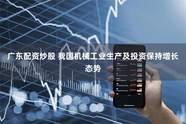广东配资炒股 我国机械工业生产及投资保持增长态势