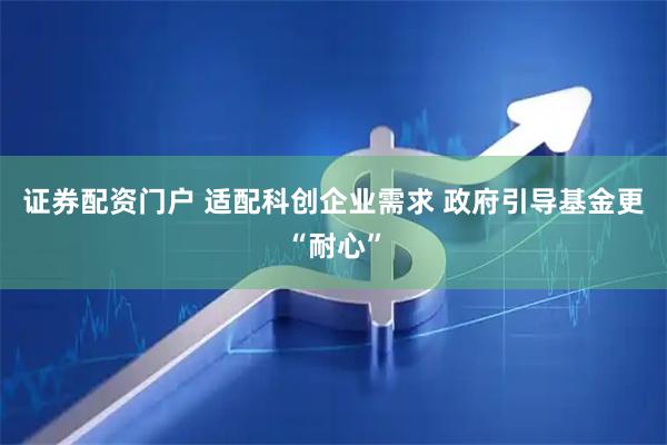 证券配资门户 适配科创企业需求 政府引导基金更“耐心”