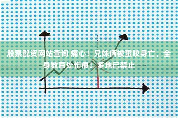 股票配资网站查询 痛心！兄妹俩被蜇咬身亡，全身数百处伤痕！多地已禁止