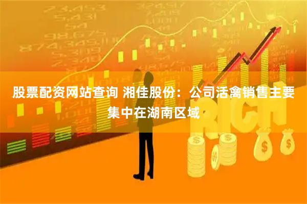 股票配资网站查询 湘佳股份：公司活禽销售主要集中在湖南区域