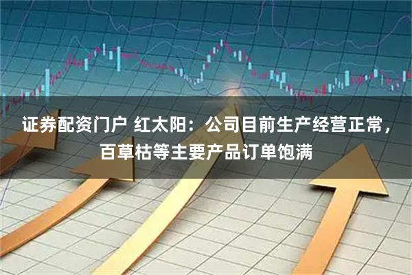 证券配资门户 红太阳：公司目前生产经营正常，百草枯等主要产品订单饱满