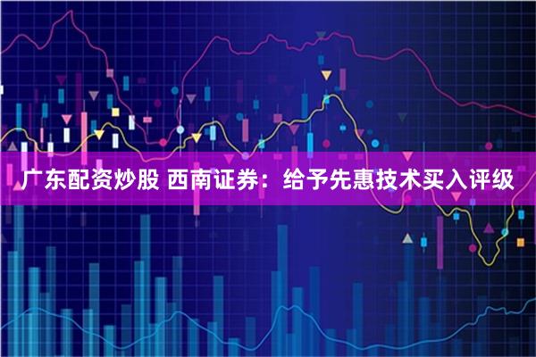广东配资炒股 西南证券：给予先惠技术买入评级