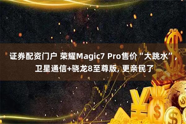 证券配资门户 荣耀Magic7 Pro售价“大跳水”, 卫星通信+骁龙8至尊版, 更亲民了