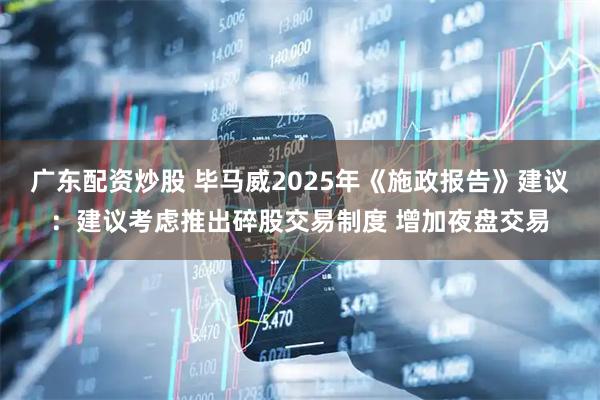广东配资炒股 毕马威2025年《施政报告》建议：建议考虑推出碎股交易制度 增加夜盘交易