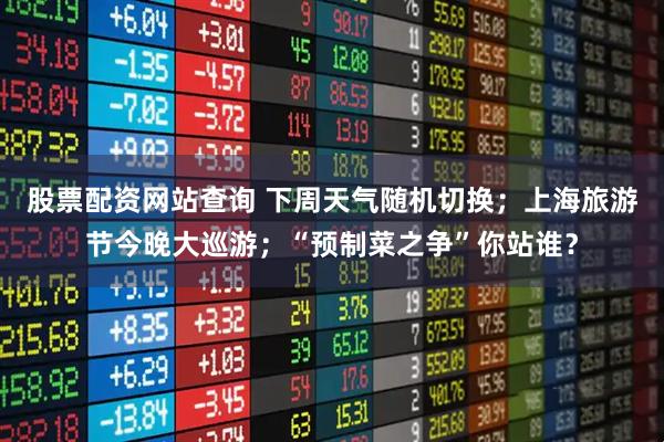 股票配资网站查询 下周天气随机切换；上海旅游节今晚大巡游；“预制菜之争”你站谁？
