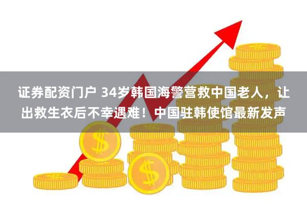 证券配资门户 34岁韩国海警营救中国老人，让出救生衣后不幸遇难！中国驻韩使馆最新发声