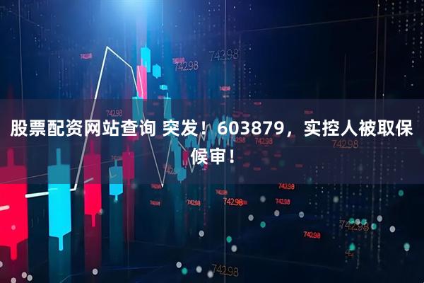 股票配资网站查询 突发！603879，实控人被取保候审！