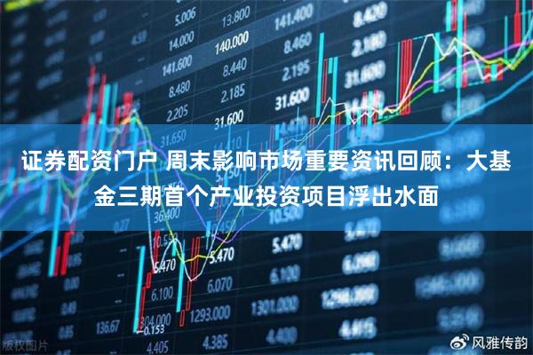 证券配资门户 周末影响市场重要资讯回顾：大基金三期首个产业投资项目浮出水面