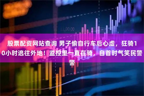 股票配资网站查询 男子偷自行车后心虚，狂骑10小时逃往外地！监控里一直在骑，自首时气笑民警