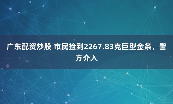 广东配资炒股 市民捡到2267.83克巨型金条，警方介入