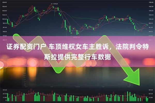 证券配资门户 车顶维权女车主胜诉，法院判令特斯拉提供完整行车数据