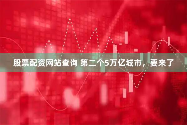 股票配资网站查询 第二个5万亿城市，要来了