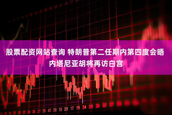 股票配资网站查询 特朗普第二任期内第四度会晤 内塔尼亚胡将再访白宫