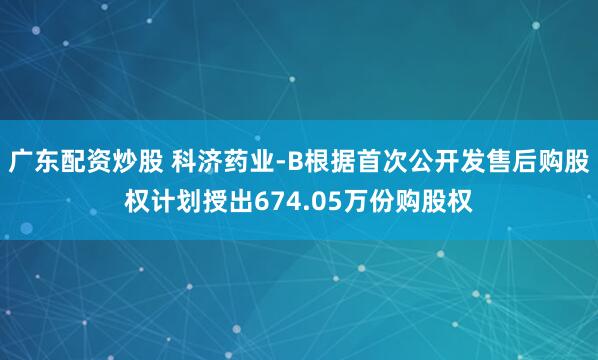 广东配资炒股 科济药业-B根据首次公开发售后购股权计划授出674.05万份购股权