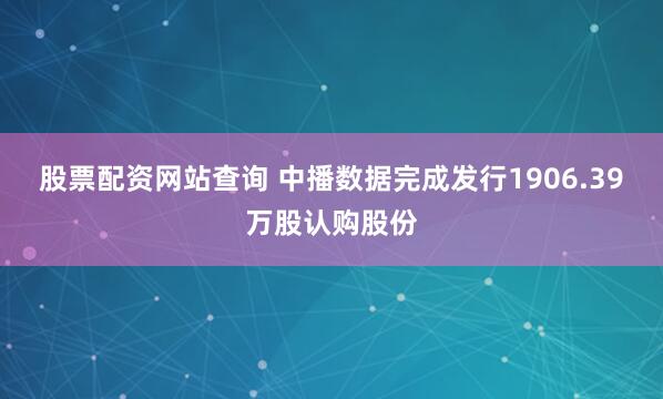 股票配资网站查询 中播数据完成发行1906.39万股认购股份