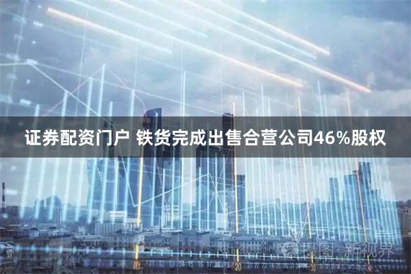 证券配资门户 铁货完成出售合营公司46%股权