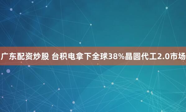 广东配资炒股 台积电拿下全球38%晶圆代工2.0市场