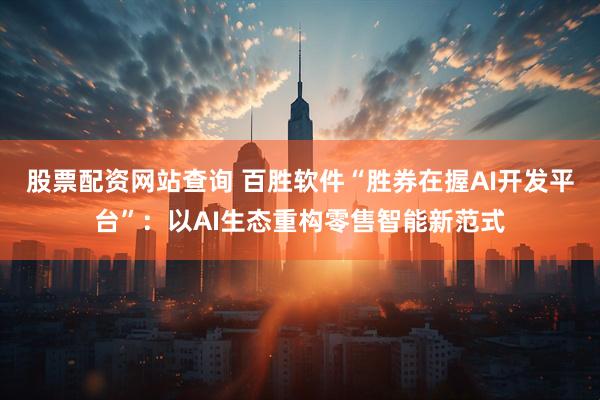 股票配资网站查询 百胜软件“胜券在握AI开发平台”：以AI生态重构零售智能新范式