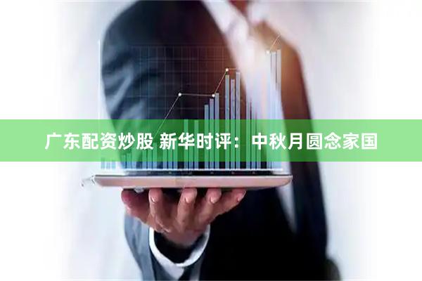 广东配资炒股 新华时评：中秋月圆念家国