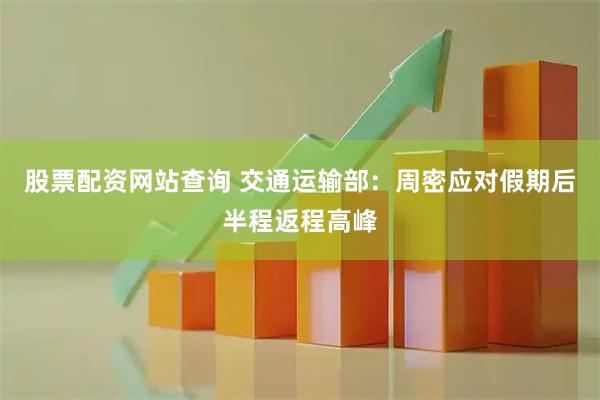 股票配资网站查询 交通运输部：周密应对假期后半程返程高峰